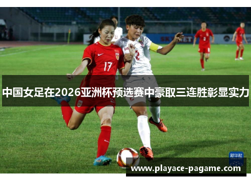 中国女足在2026亚洲杯预选赛中豪取三连胜彰显实力 中国女足在2026亚洲杯预选赛中豪取三连胜彰显实力