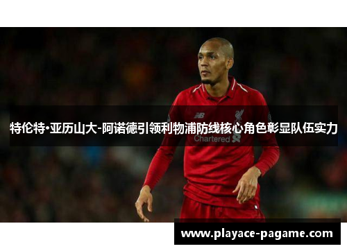 特伦特·亚历山大-阿诺德引领利物浦防线核心角色彰显队伍实力 特伦特·亚历山大-阿诺德引领利物浦防线核心角色彰显队伍实力