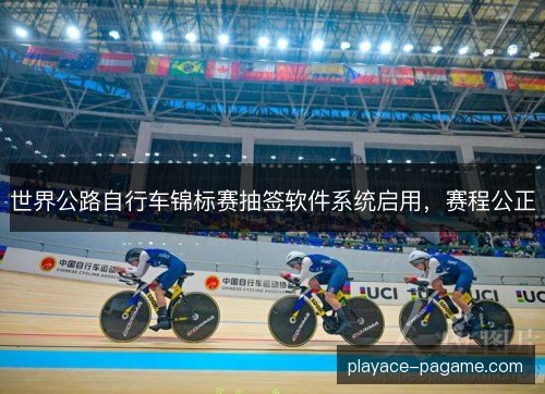 世界公路自行车锦标赛抽签软件系统启用,赛程公正 世界公路自行车锦标赛抽签软件系统启用,赛程公正