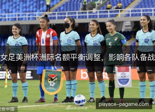 女足美洲杯洲际名额平衡调整，影响各队备战